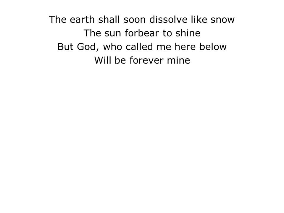 The earth shall soon dissolve like snow The sun forbear to shine But God, who called me here below Will be forever mine