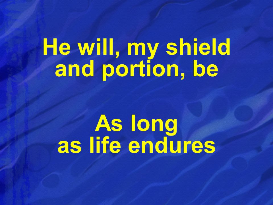 He will, my shield and portion, be As long as life endures