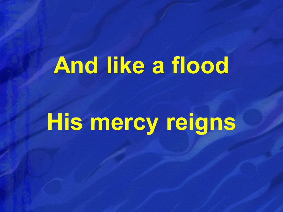 And like a flood His mercy reigns