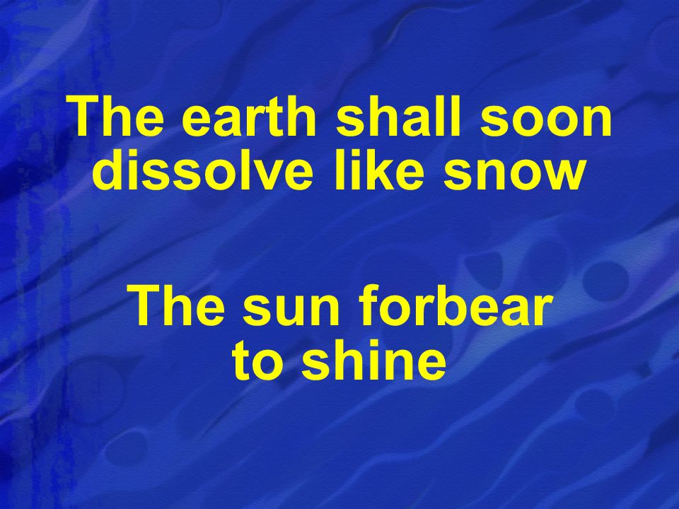The earth shall soon dissolve like snow The sun forbear to shine