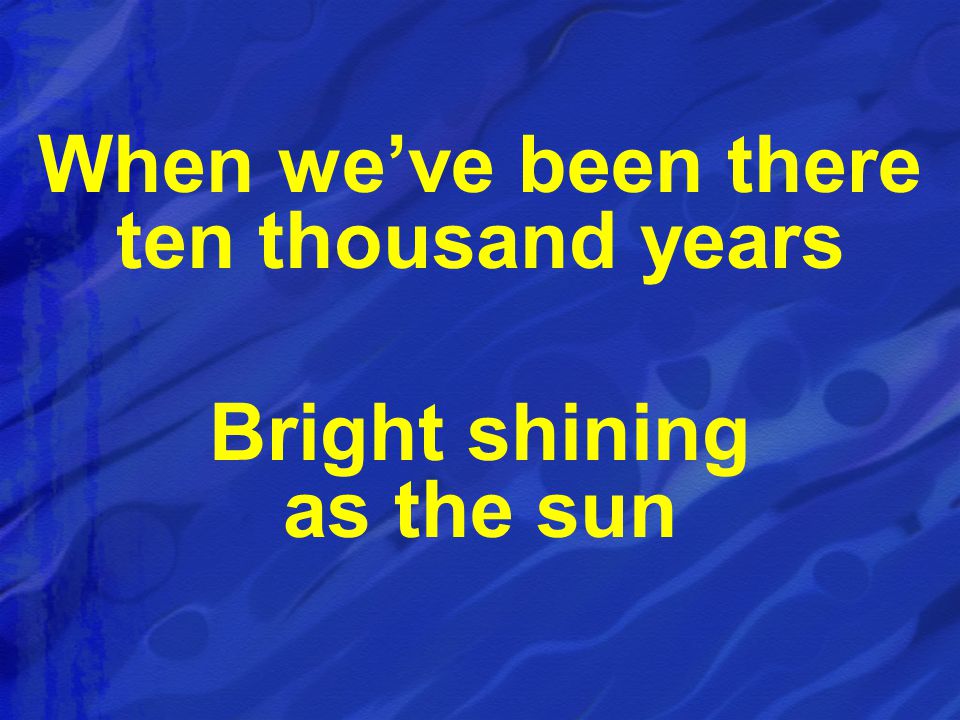When we’ve been there ten thousand years Bright shining as the sun