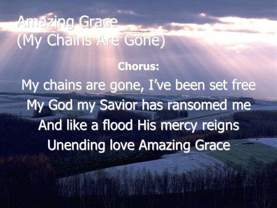 3 Amazing Grace (My Chains Are Gone) Chorus: My chains are gone, I’ve been set free My God my Savior has ransomed me And like a flood His mercy reigns Unending love Amazing Grace