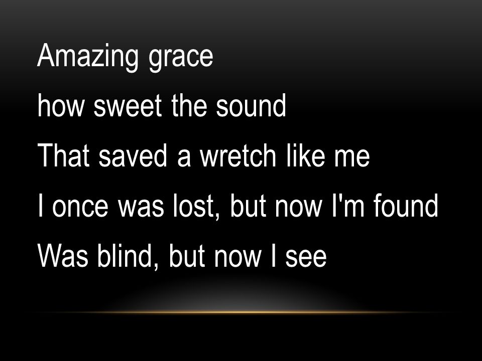 Amazing grace how sweet the sound That saved a wretch like me I once was lost, but now I m found Was blind, but now I see