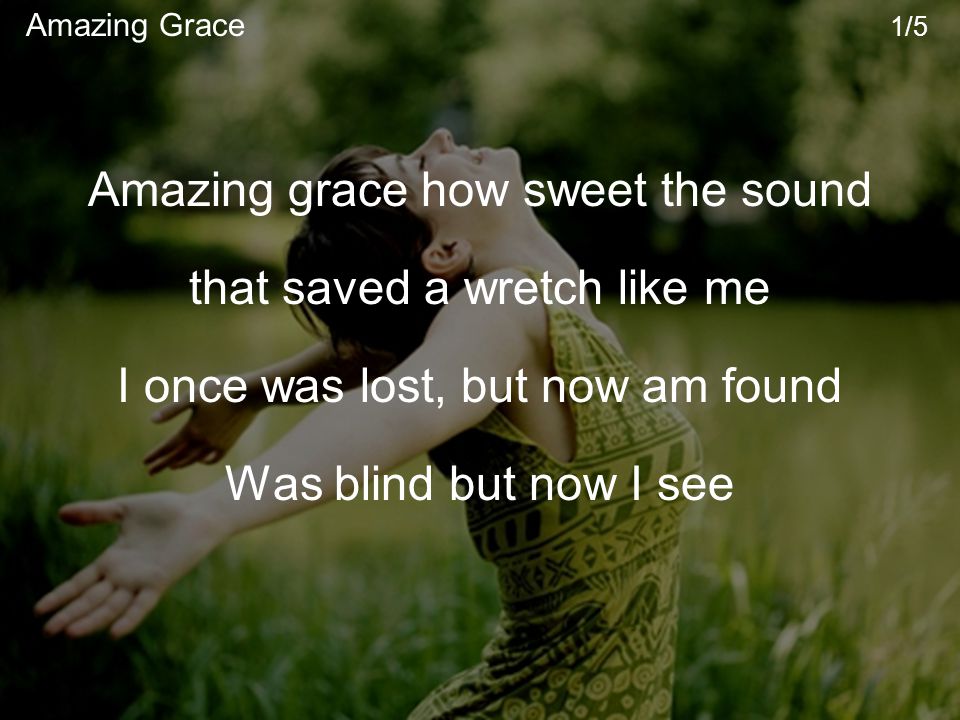 Amazing grace how sweet the sound that saved a wretch like me I once was lost, but now am found Was blind but now I see Amazing Grace 1/5