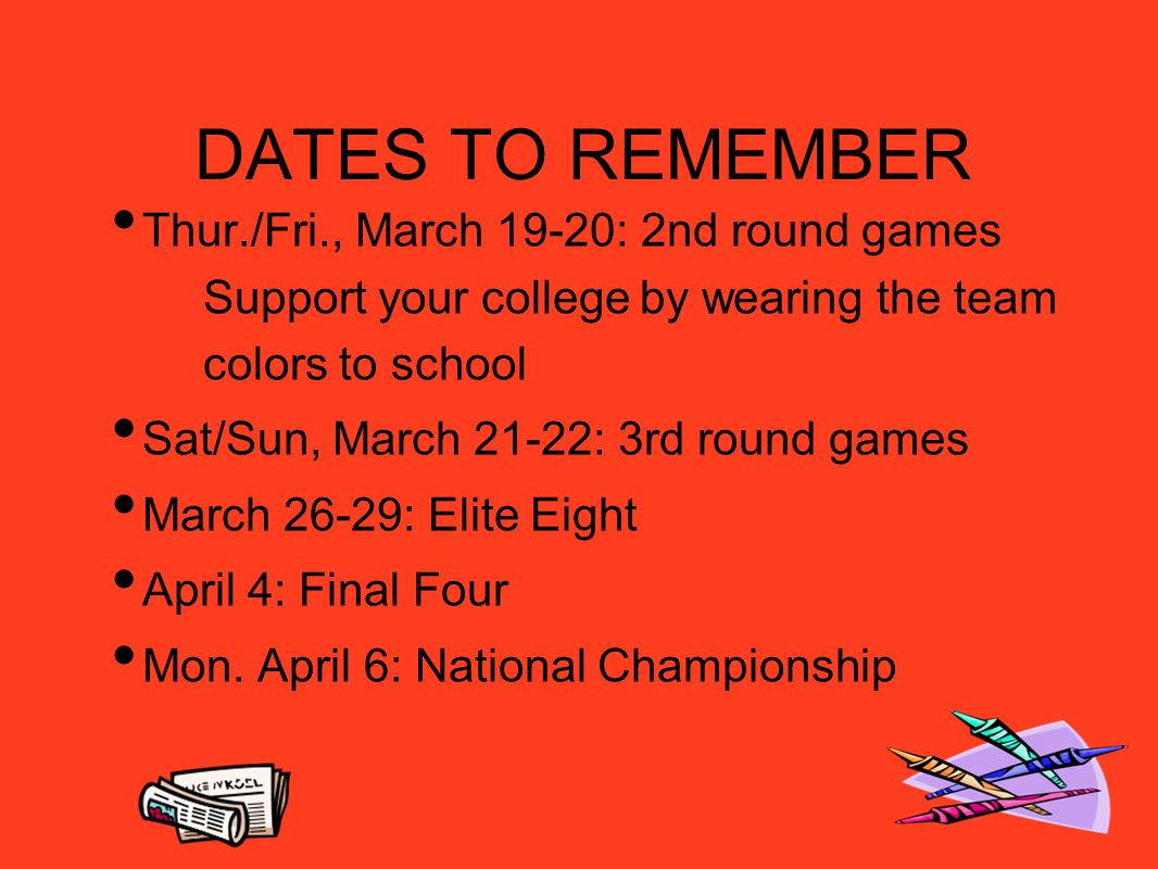 DATES TO REMEMBER Thur./Fri., March 19-20: 2nd round games Support your college by wearing the team colors to school Sat/Sun, March 21-22: 3rd round games March 26-29: Elite Eight April 4: Final Four Mon.