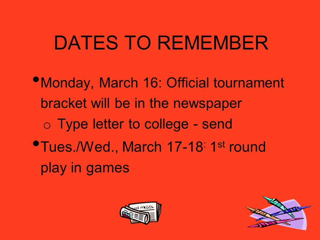 DATES TO REMEMBER Monday, March 16: Official tournament bracket will be in the newspaper o Type letter to college - send Tues./Wed., March : 1 st round play in games