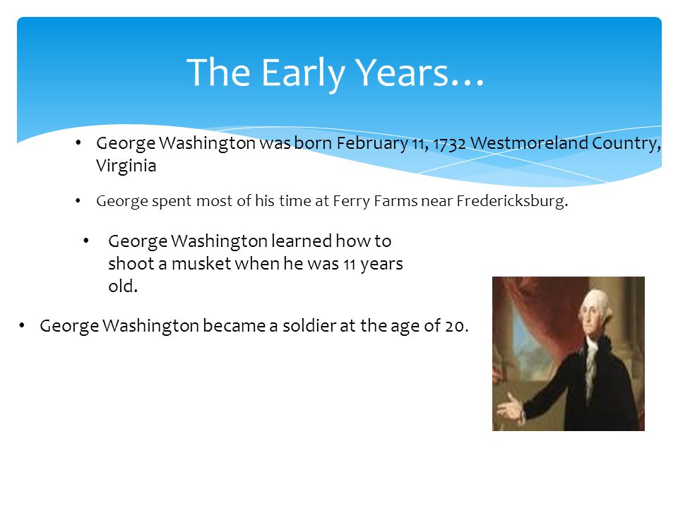The Early Years… George Washington was born February 11, 1732 Westmoreland Country, Virginia George Washington became a soldier at the age of 20.