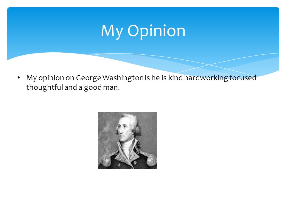 My Opinion My opinion on George Washington is he is kind hardworking focused thoughtful and a good man.