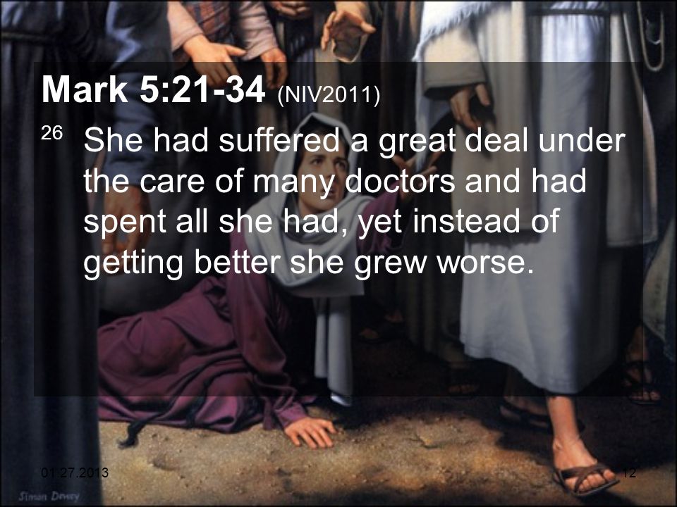 Mark 5:21-34 (NIV2011) 26 She had suffered a great deal under the care of many doctors and had spent all she had, yet instead of getting better she grew worse.