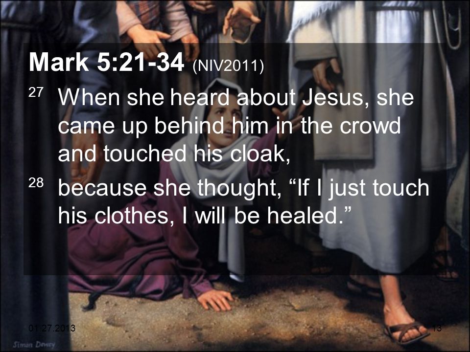 Mark 5:21-34 (NIV2011) 27 When she heard about Jesus, she came up behind him in the crowd and touched his cloak, 28 because she thought, If I just touch his clothes, I will be healed.