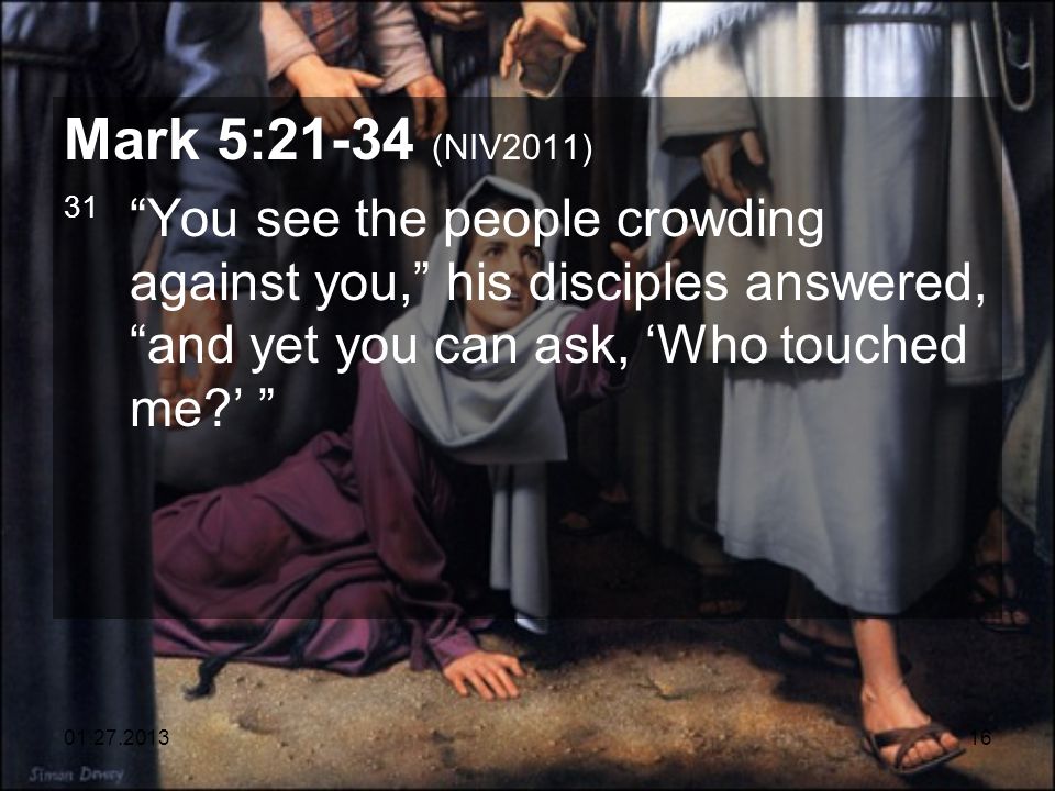Mark 5:21-34 (NIV2011) 31 You see the people crowding against you, his disciples answered, and yet you can ask, ‘Who touched me ’
