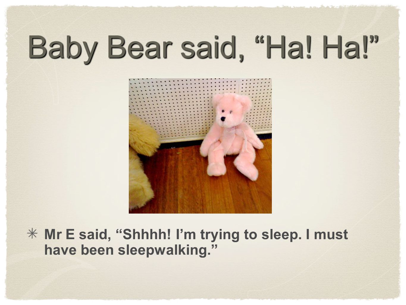 Baby Bear said, Ha! Ha! Mr E said, Shhhh! I’m trying to sleep. I must have been sleepwalking.