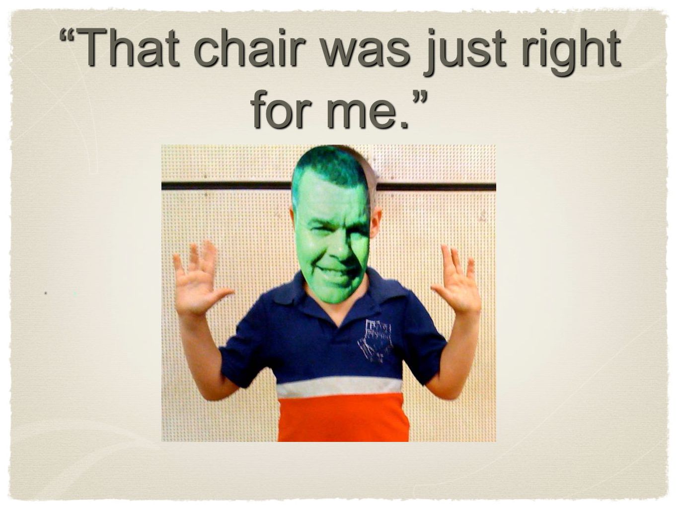 That chair was just right for me. x