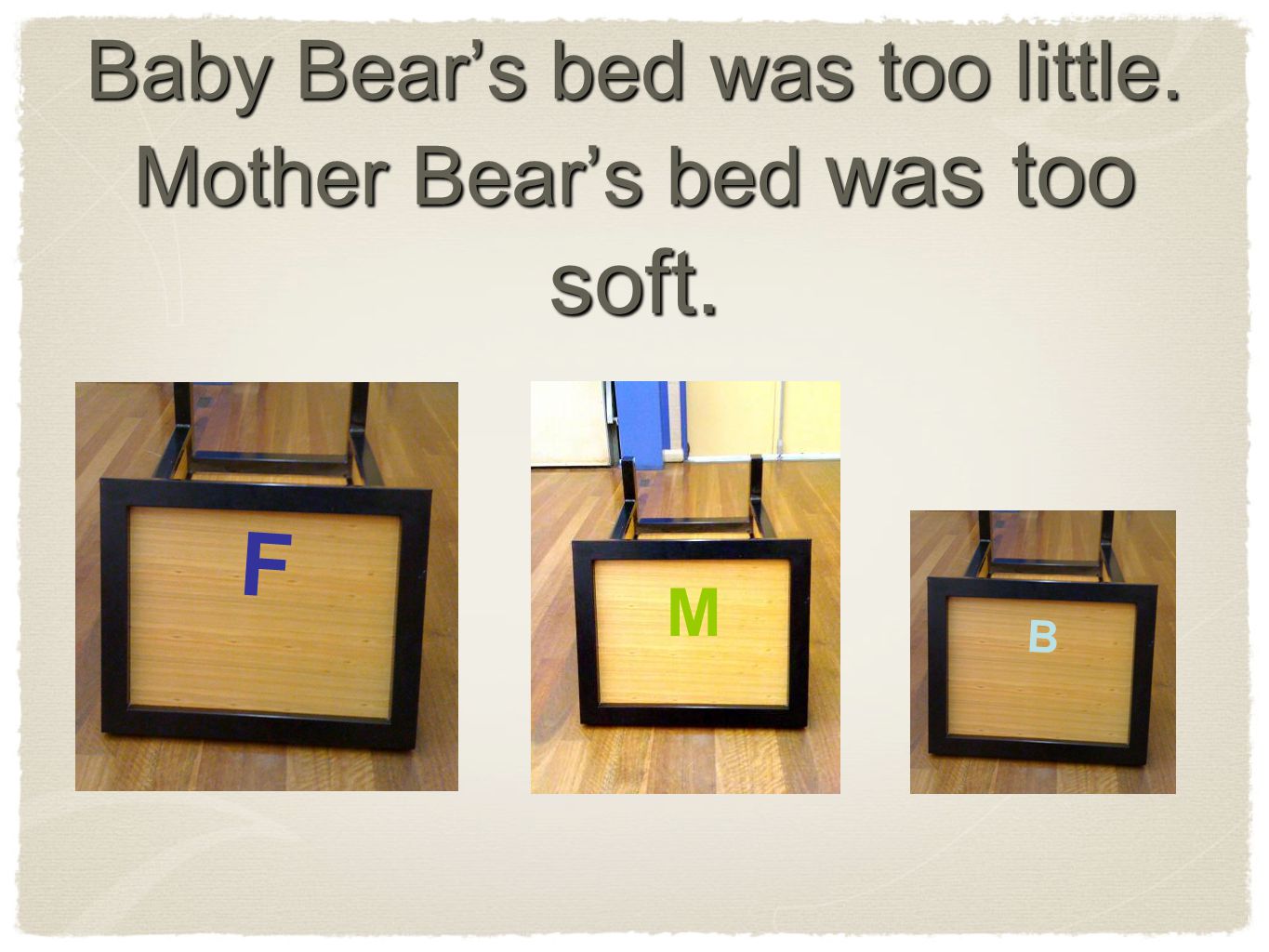 Baby Bear’s bed was too little. Mother Bear’s bed was too soft. M F B