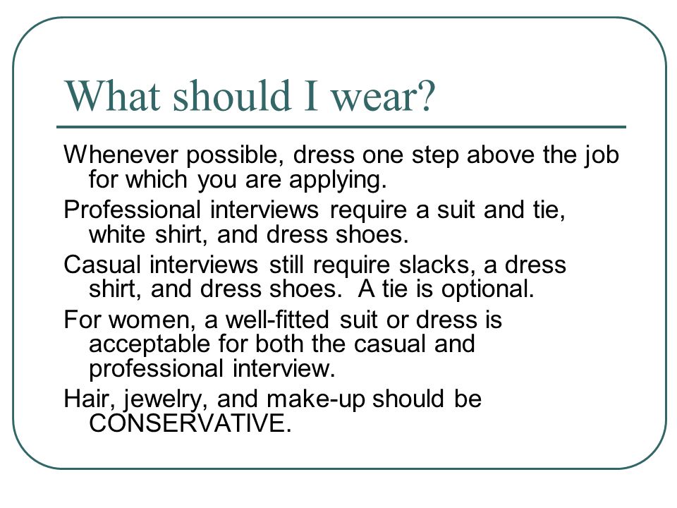 What should I wear. Whenever possible, dress one step above the job for which you are applying.