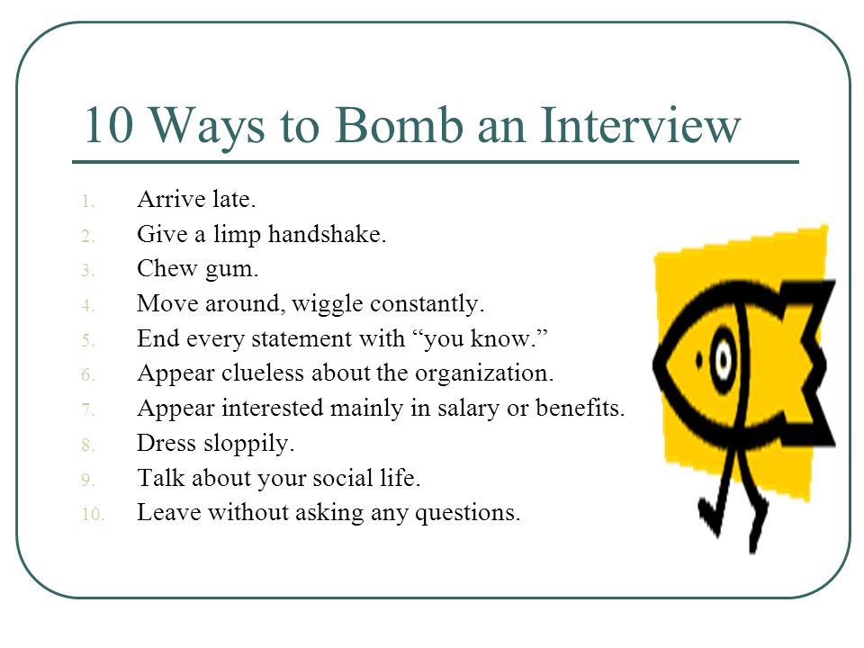 10 Ways to Bomb an Interview 1. Arrive late. 2. Give a limp handshake.