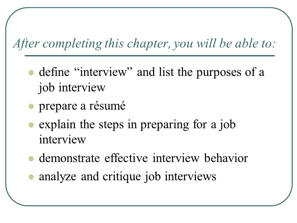 After completing this chapter, you will be able to: define interview and list the purposes of a job interview prepare a résumé explain the steps in preparing for a job interview demonstrate effective interview behavior analyze and critique job interviews