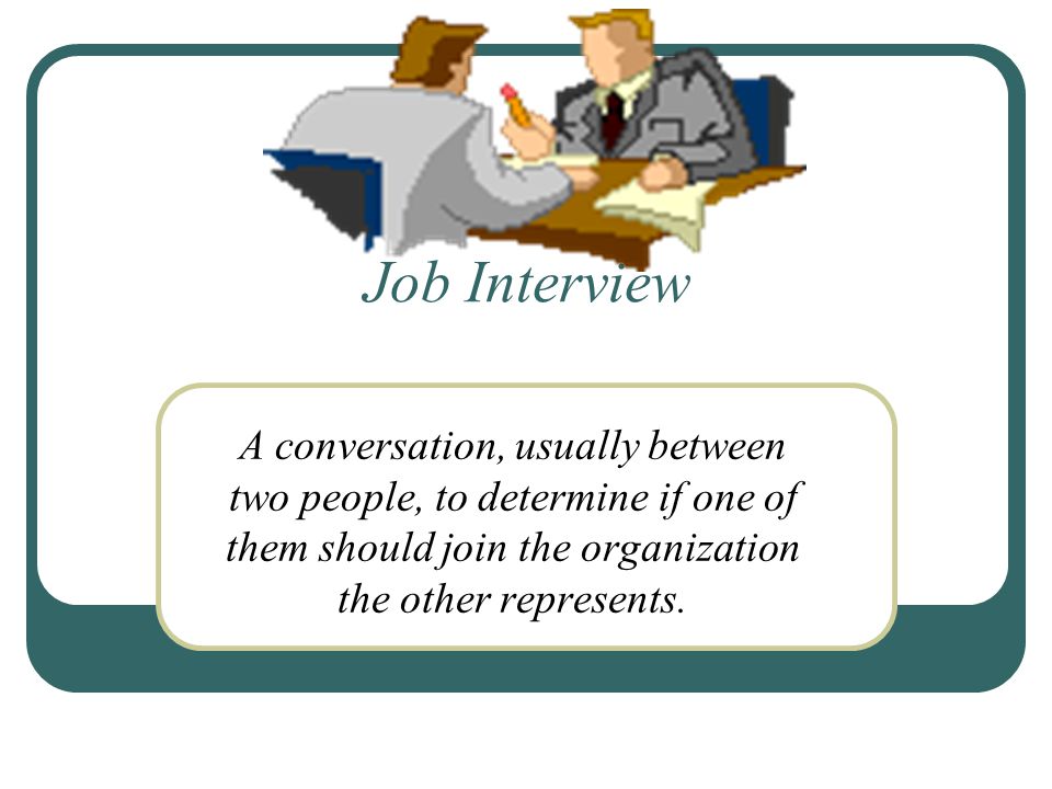 Job Interview A conversation, usually between two people, to determine if one of them should join the organization the other represents.