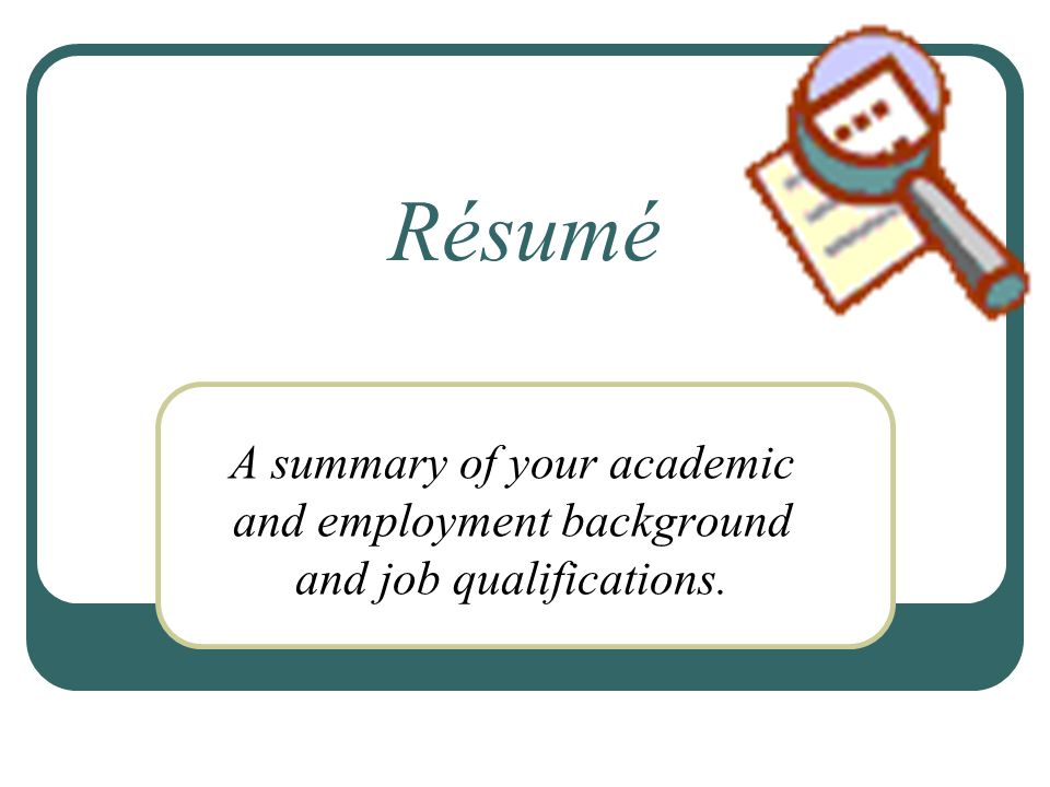 Résumé A summary of your academic and employment background and job qualifications.