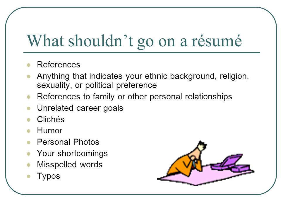 What shouldn’t go on a résumé References Anything that indicates your ethnic background, religion, sexuality, or political preference References to family or other personal relationships Unrelated career goals Clichés Humor Personal Photos Your shortcomings Misspelled words Typos