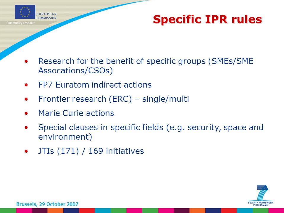 Brussels, 29 October 2007 Research for the benefit of specific groups (SMEs/SME Assocations/CSOs) FP7 Euratom indirect actions Frontier research (ERC) – single/multi Marie Curie actions Special clauses in specific fields (e.g.