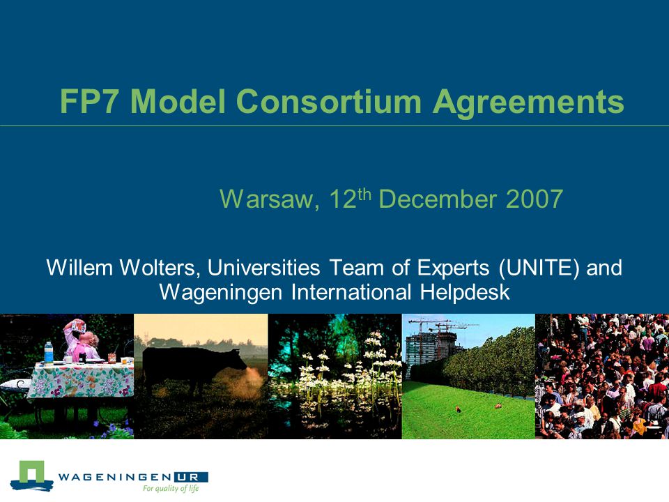 FP7 Model Consortium Agreements Warsaw, 12 th December 2007 Willem Wolters, Universities Team of Experts (UNITE) and Wageningen International Helpdesk