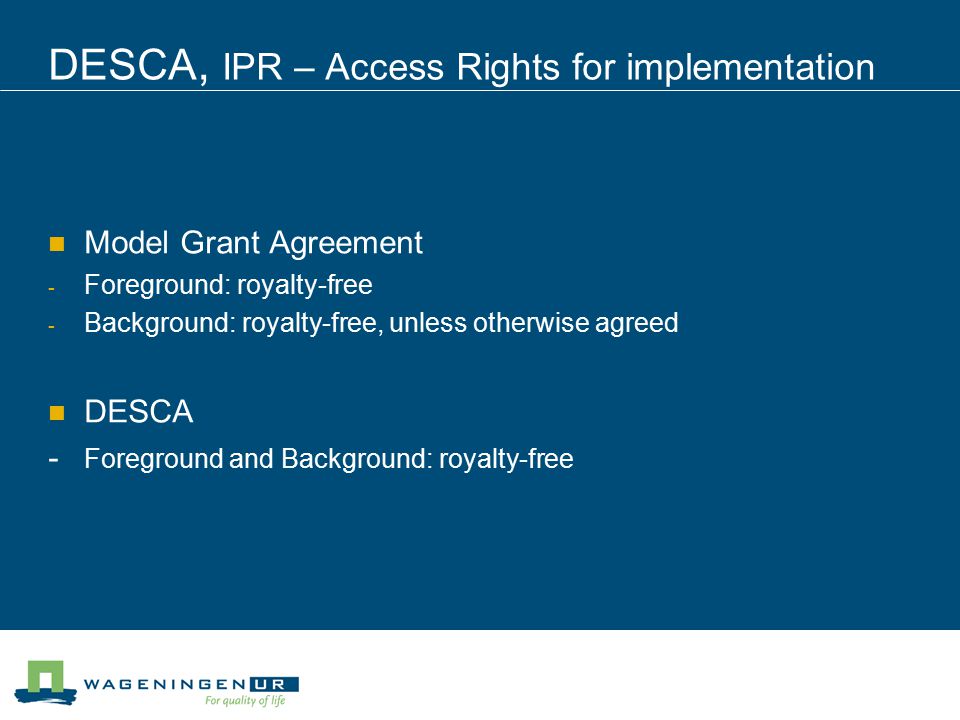 DESCA, IPR – Access Rights for implementation Model Grant Agreement - Foreground: royalty-free - Background: royalty-free, unless otherwise agreed DESCA - Foreground and Background: royalty-free