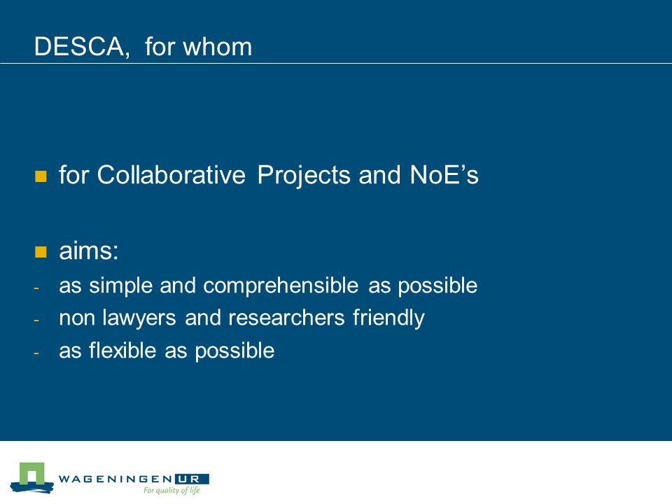 DESCA, for whom for Collaborative Projects and NoE’s aims: - as simple and comprehensible as possible - non lawyers and researchers friendly - as flexible as possible