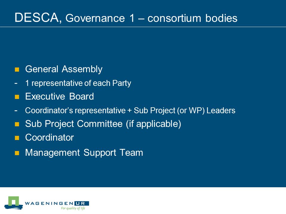 DESCA, Governance 1 – consortium bodies General Assembly - 1 representative of each Party Executive Board - Coordinator’s representative + Sub Project (or WP) Leaders Sub Project Committee (if applicable) Coordinator Management Support Team