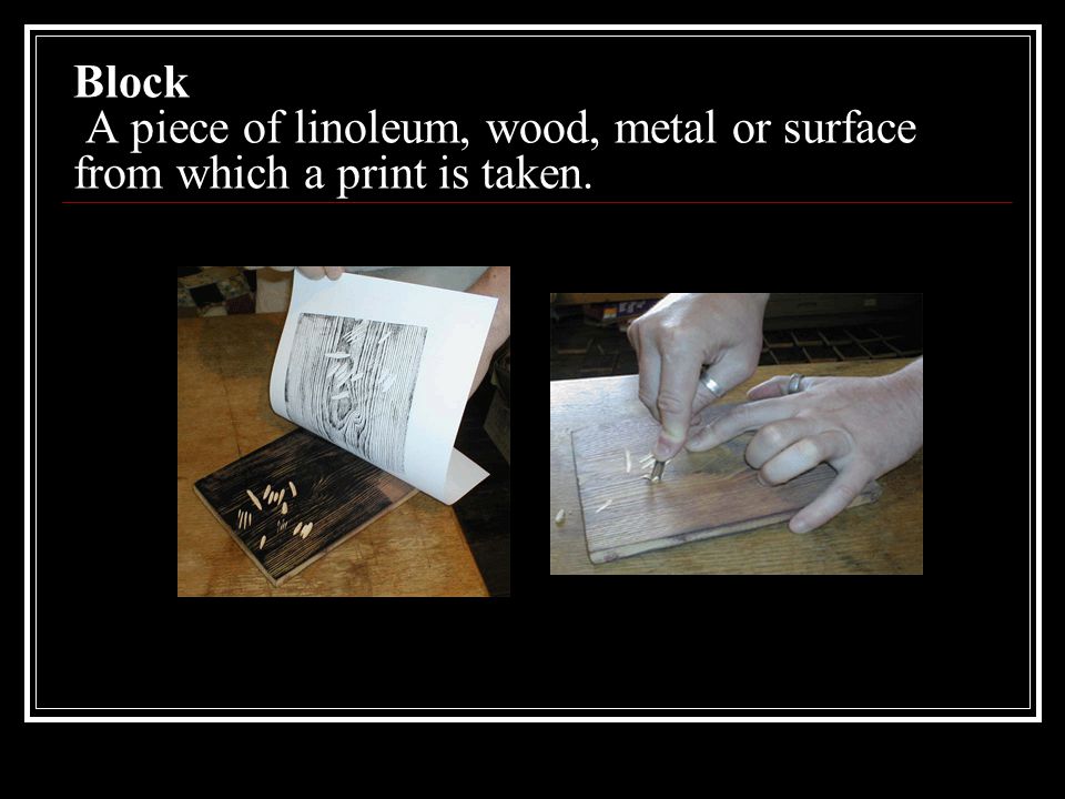 Block A piece of linoleum, wood, metal or surface from which a print is taken.