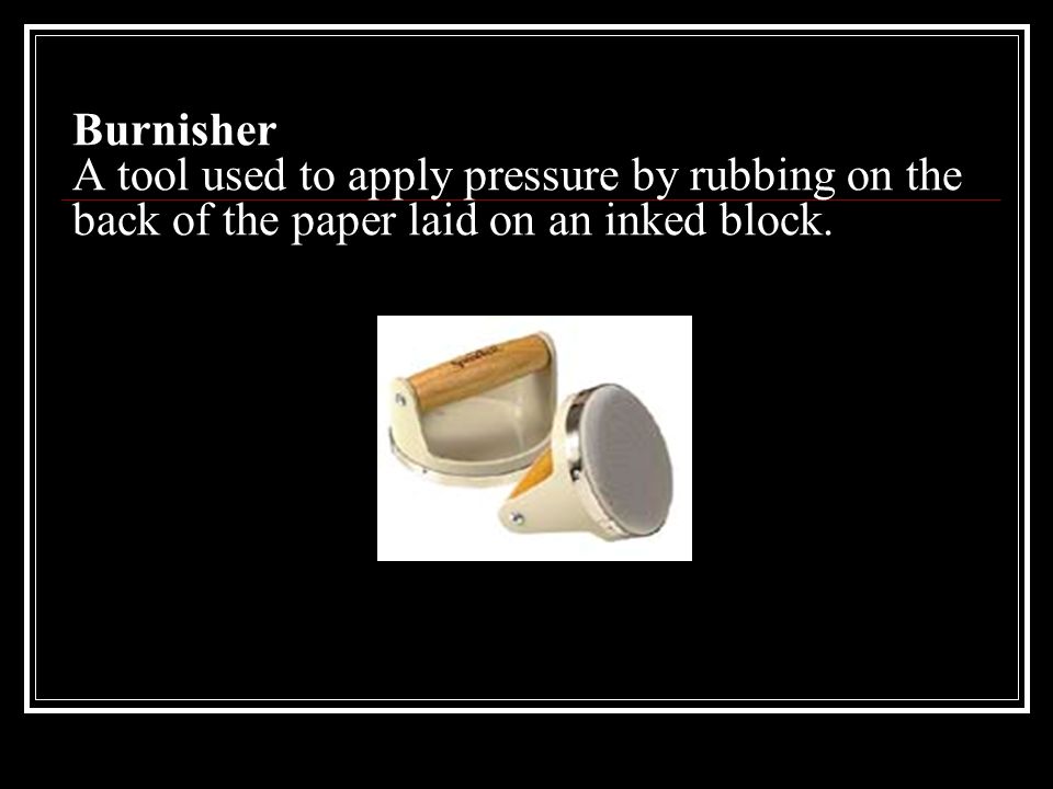 Burnisher A tool used to apply pressure by rubbing on the back of the paper laid on an inked block.