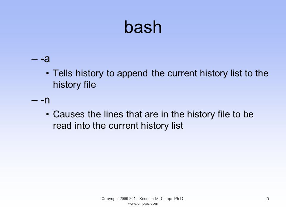 bash –-a Tells history to append the current history list to the history file –-n Causes the lines that are in the history file to be read into the current history list Copyright Kenneth M.