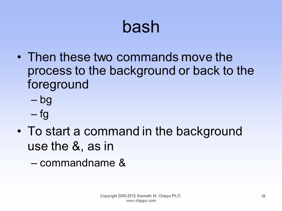 bash Then these two commands move the process to the background or back to the foreground –bg –fg To start a command in the background use the &, as in –commandname & Copyright Kenneth M.