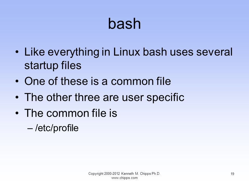 bash Like everything in Linux bash uses several startup files One of these is a common file The other three are user specific The common file is –/etc/profile Copyright Kenneth M.