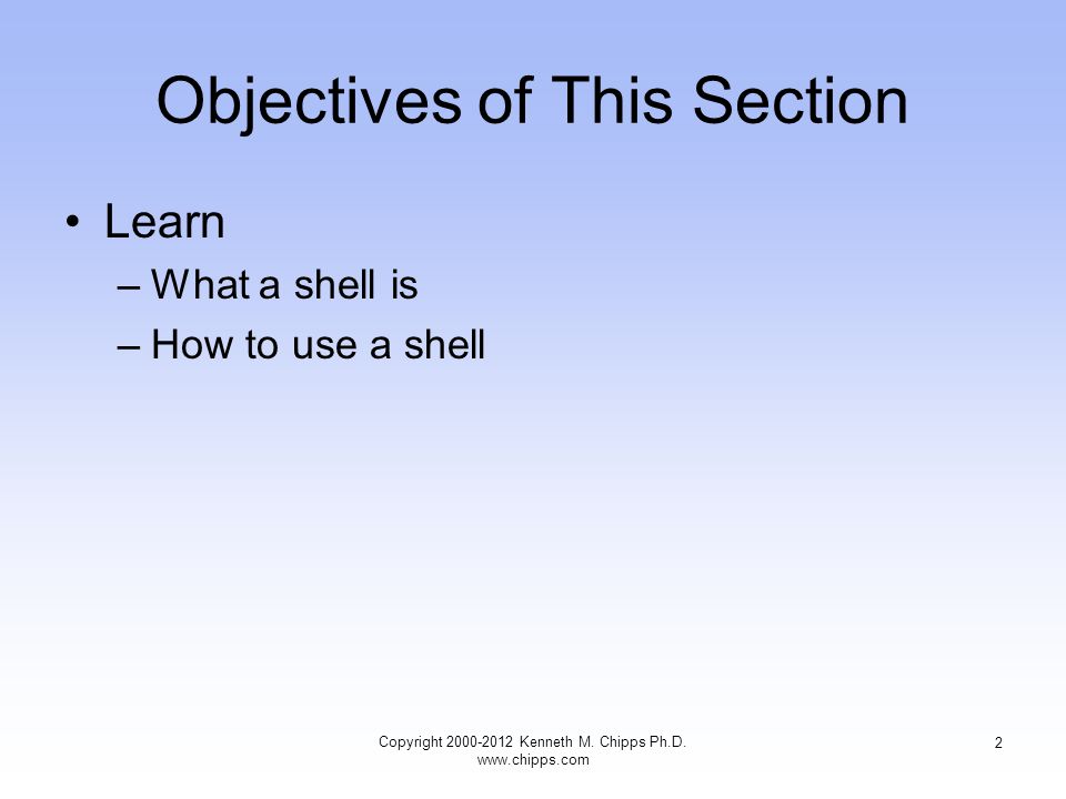 Objectives of This Section Learn –What a shell is –How to use a shell Copyright Kenneth M.