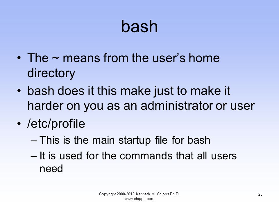 bash The ~ means from the user’s home directory bash does it this make just to make it harder on you as an administrator or user /etc/profile –This is the main startup file for bash –It is used for the commands that all users need Copyright Kenneth M.