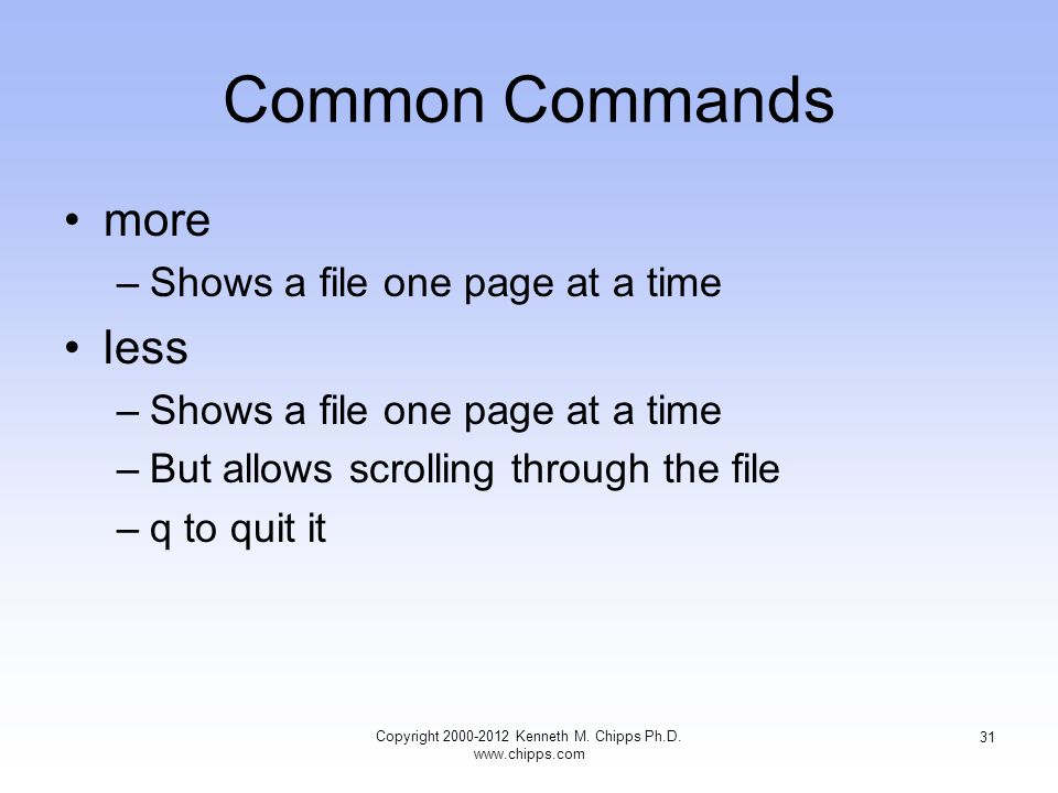 Common Commands more –Shows a file one page at a time less –Shows a file one page at a time –But allows scrolling through the file –q to quit it Copyright Kenneth M.