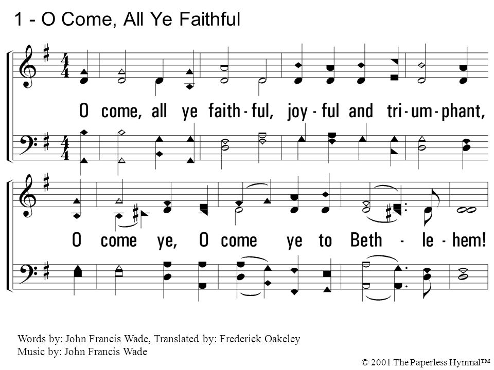 1. O come, all ye faithful, joyful and triumphant, O come ye, O come ye to Bethlehem.