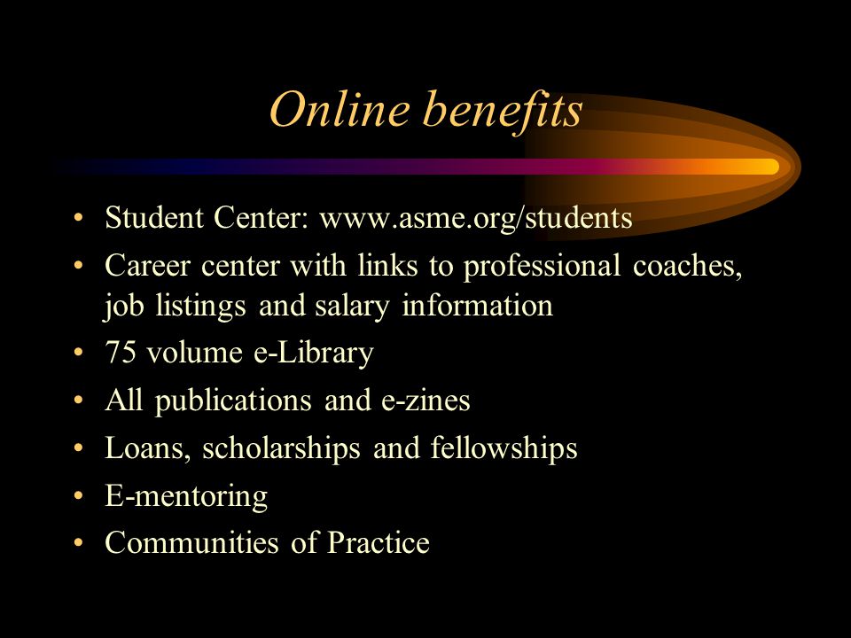 Online benefits Student Center:   Career center with links to professional coaches, job listings and salary information 75 volume e-Library All publications and e-zines Loans, scholarships and fellowships E-mentoring Communities of Practice