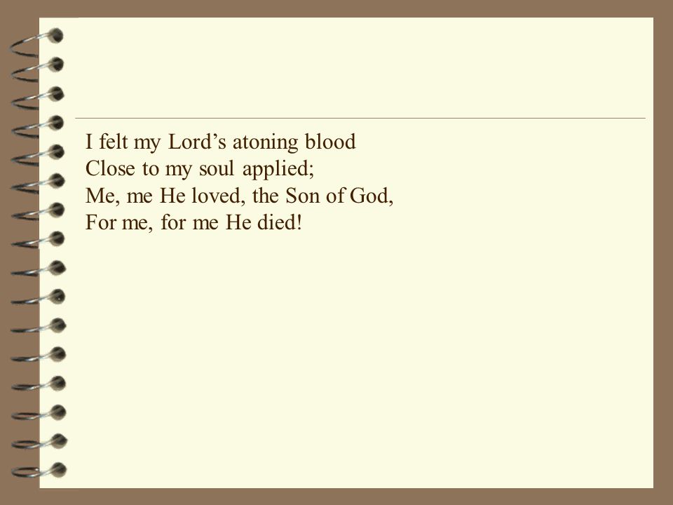 I felt my Lord’s atoning blood Close to my soul applied; Me, me He loved, the Son of God, For me, for me He died!