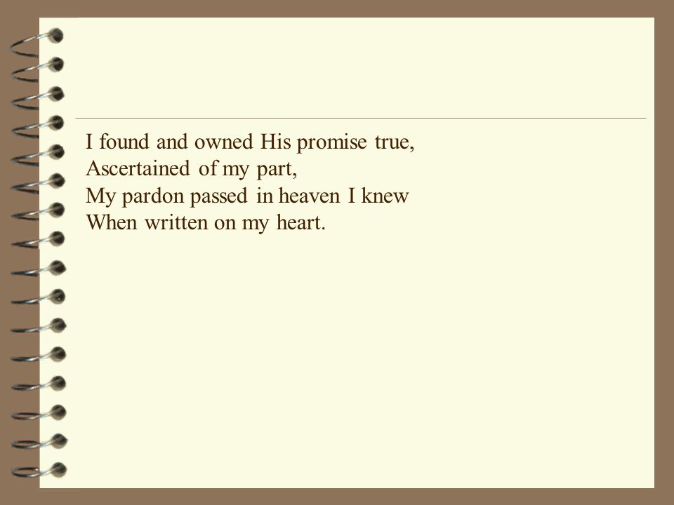 I found and owned His promise true, Ascertained of my part, My pardon passed in heaven I knew When written on my heart.