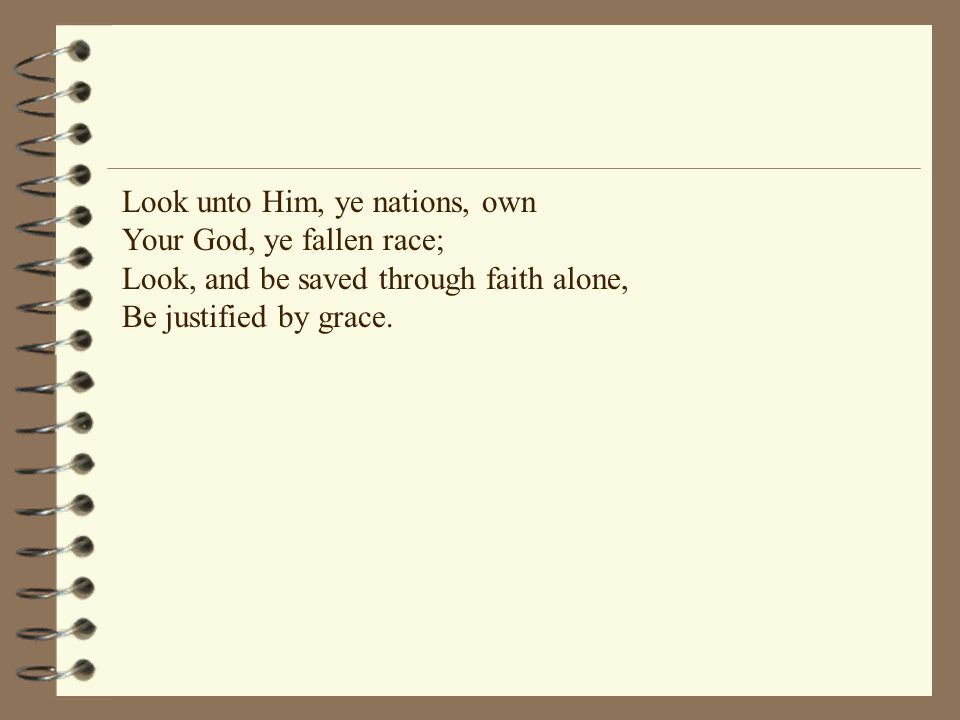 Look unto Him, ye nations, own Your God, ye fallen race; Look, and be saved through faith alone, Be justified by grace.