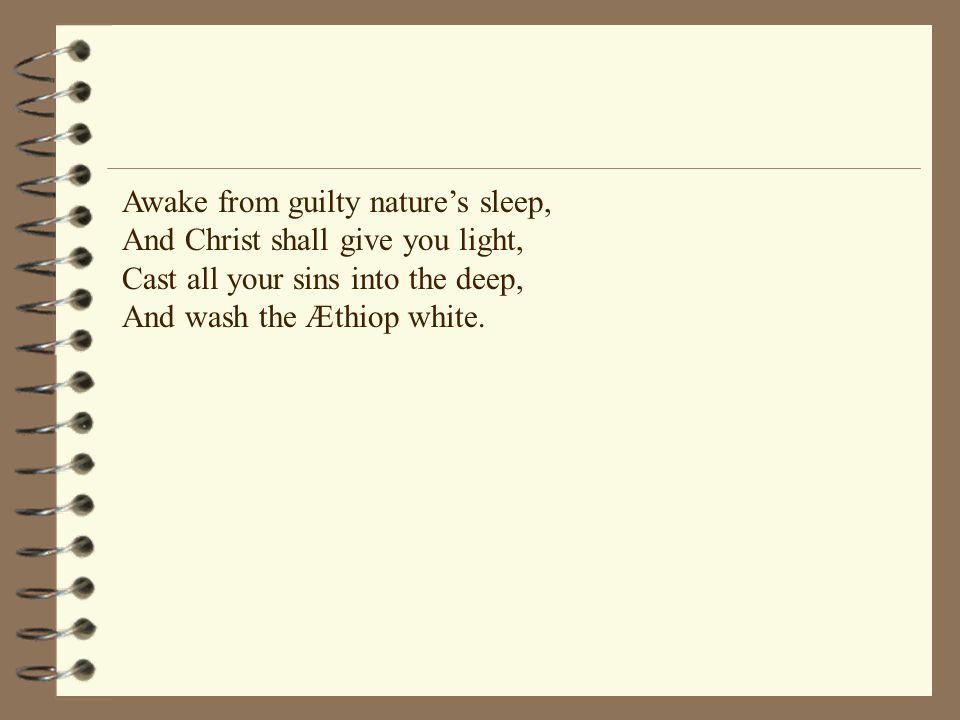 Awake from guilty nature’s sleep, And Christ shall give you light, Cast all your sins into the deep, And wash the Æthiop white.