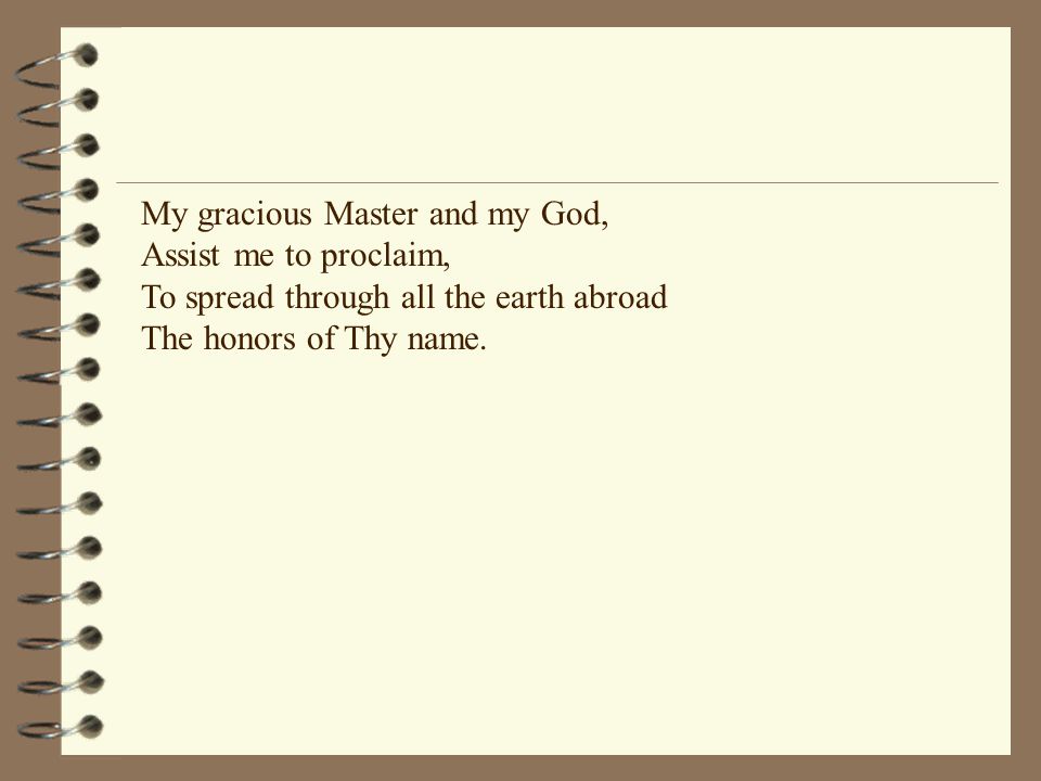 My gracious Master and my God, Assist me to proclaim, To spread through all the earth abroad The honors of Thy name.