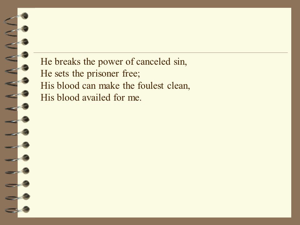 He breaks the power of canceled sin, He sets the prisoner free; His blood can make the foulest clean, His blood availed for me.
