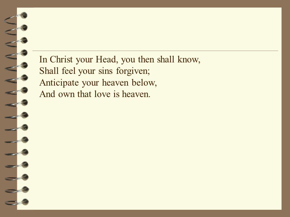 In Christ your Head, you then shall know, Shall feel your sins forgiven; Anticipate your heaven below, And own that love is heaven.