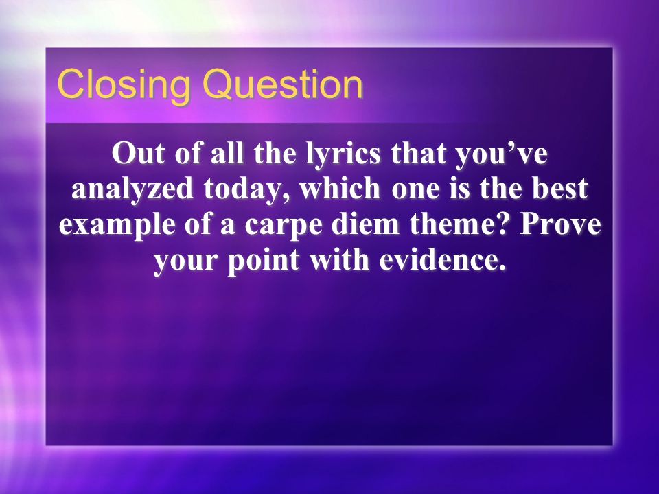 Closing Question Out of all the lyrics that you’ve analyzed today, which one is the best example of a carpe diem theme.