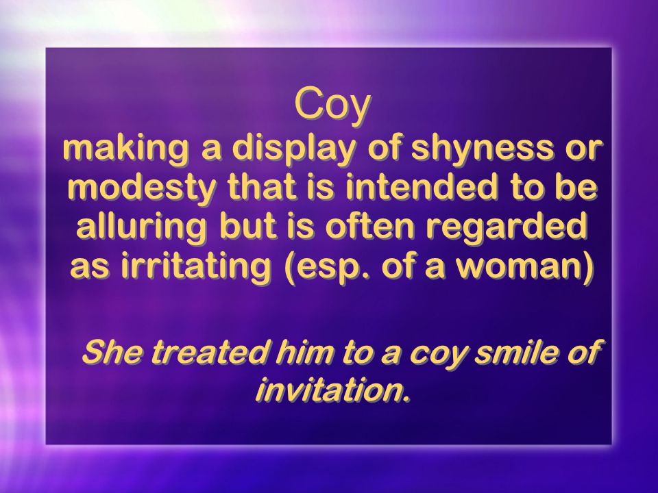 Coy making a display of shyness or modesty that is intended to be alluring but is often regarded as irritating (esp.