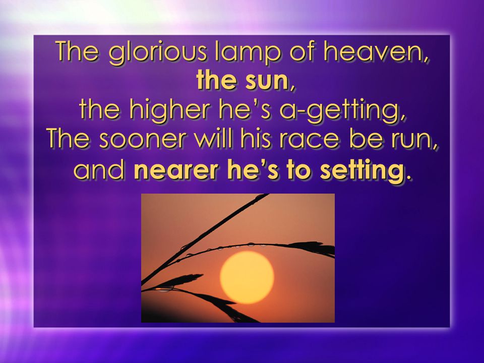 The glorious lamp of heaven, the sun, the higher he’s a-getting, The sooner will his race be run, and nearer he’s to setting.