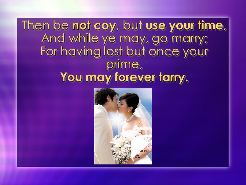 Then be not coy, but use your time, And while ye may, go marry; For having lost but once your prime, You may forever tarry.